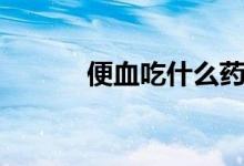便血吃什么藥物（便血吃啥藥）