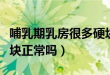 哺乳期乳房很多硬塊正常嗎（哺乳期乳房有硬塊正常嗎）
