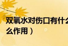 雙氧水對傷口有什么作用（雙氧水對傷口有什么作用）