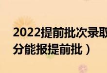 2022提前批次錄取分?jǐn)?shù)線高還是低(打多少分能報提前批)