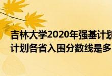 吉林大學(xué)2020年強(qiáng)基計劃錄取分?jǐn)?shù)線（2022吉林大學(xué)強(qiáng)基計劃各省入圍分?jǐn)?shù)線是多少）