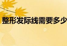 整形發(fā)際線需要多少錢(qián)（整容發(fā)際線多少錢(qián)）