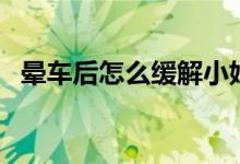 暈車后怎么緩解小妙招（暈車后怎么緩解）