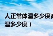 人正常體溫多少度高了低了會怎樣（人正常體溫多少度）