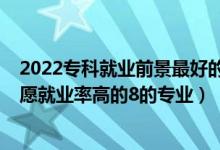 2022專科就業(yè)前景最好的十大專業(yè)（2022高考?？铺顖?bào)志愿就業(yè)率高的8的專業(yè)）