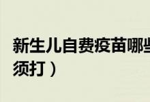 新生兒自費疫苗哪些必須打（哪些自費疫苗必須打）