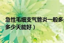 急性毛細支氣管炎一般多少天能好（急性毛細支氣管炎一般多少天能好）