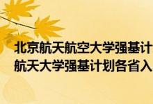 北京航天航空大學(xué)強(qiáng)基計(jì)劃招生簡章2021（2022北京航空航天大學(xué)強(qiáng)基計(jì)劃各省入圍分?jǐn)?shù)線是多少）