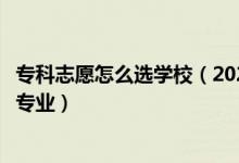 ?？浦驹冈趺催x學(xué)校（2022專科志愿怎樣選擇心儀的學(xué)校和專業(yè)）