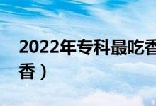 2022年專科最吃香的專業(yè)有哪些（為什么吃香）