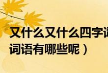 又什么又什么四字詞語（又什么又什么的四字詞語有哪些呢）