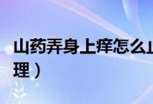 山藥弄身上癢怎么止癢（山藥弄身上癢如何處理）