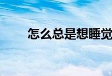 怎么總是想睡覺(jué)（老想睡覺(jué)怎么辦）
