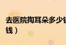 去醫(yī)院掏耳朵多少錢(qián)一次（去醫(yī)院掏耳朵多少錢(qián)）
