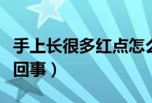 手上長(zhǎng)很多紅點(diǎn)怎么回事（手上長(zhǎng)紅點(diǎn)是怎么回事）