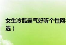 女生冷酷霸氣好聽個性網(wǎng)名（女生冷酷霸氣好聽個性網(wǎng)名精選）