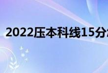 2022壓本科線15分怎樣報(bào)考(能上本科嗎)