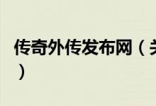傳奇外傳發(fā)布網(wǎng)（關(guān)于傳奇外傳發(fā)布網(wǎng)的介紹）