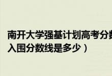 南開大學(xué)強基計劃高考分?jǐn)?shù)線（2022南開大學(xué)強基計劃各省入圍分?jǐn)?shù)線是多少）
