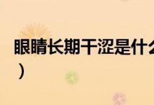 眼睛長期干澀是什么病因（眼睛澀是什么原因）