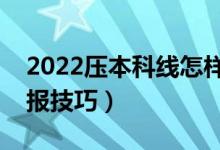 2022壓本科線怎樣填報(bào)志愿（壓線生志愿填報(bào)技巧）