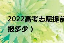 2022高考志愿提前批次可以報幾個學(xué)校（能報多少）