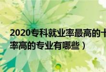 2020專科就業(yè)率最高的十大專業(yè)（2022?？茖?shí)用性強(qiáng)需求率高的專業(yè)有哪些）