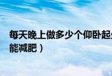 每天晚上做多少個(gè)仰臥起坐能減肥（每天做多少個(gè)仰臥起坐能減肥）