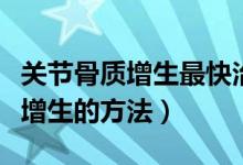 關節(jié)骨質增生最快治療方法（最好的治療骨質增生的方法）