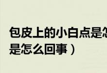 包皮上的小白點(diǎn)是怎么回事（包皮上有小白點(diǎn)是怎么回事）