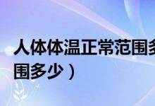 人體體溫正常范圍多少之間（人體體溫正常范圍多少）