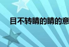 目不轉(zhuǎn)睛的睛的意思（目不轉(zhuǎn)睛的含義）