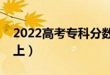 2022高考?？品?jǐn)?shù)線大概是多少（多少分能上）