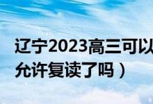 遼寧2023高三可以復讀嗎（2023遼寧高考不允許復讀了嗎）