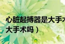 心臟起搏器是大手術嘛（心臟起搏器的手術是大手術嗎）