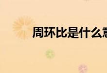 周環(huán)比是什么意思（周環(huán)比解釋）