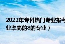 2022年?？茻衢T專業(yè)報(bào)考解析（2022高考?？铺顖?bào)志愿就業(yè)率高的8的專業(yè)）