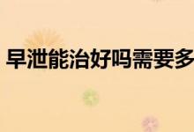 早泄能治好嗎需要多長時間（早泄能治好嗎）