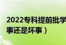 2022專科提前批學(xué)校（2022?？铺崆芭呛檬逻€是壞事）