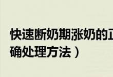快速斷奶期漲奶的正確處理（斷奶期漲奶的正確處理方法）