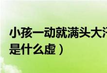 小孩一動(dòng)就滿頭大汗是啥虛（一動(dòng)就滿頭大汗是什么虛）