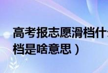 高考報志愿滑檔什么意思（2022高考志愿滑檔是啥意思）