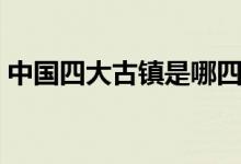 中國四大古鎮(zhèn)是哪四個（中國四大古鎮(zhèn)介紹）