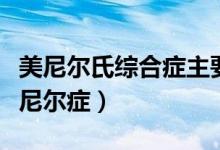 美尼爾氏綜合癥主要癥狀是怎樣的（什么是美尼爾癥）