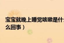 寶寶就晚上睡覺(jué)咳嗽是什么原因（寶寶晚上睡覺(jué)就咳嗽是怎么回事）