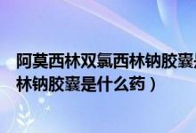 阿莫西林雙氯西林鈉膠囊是哪個制藥公司（阿莫西林雙氯西林鈉膠囊是什么藥）