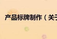 產(chǎn)品標(biāo)牌制作（關(guān)于產(chǎn)品標(biāo)牌制作的介紹）