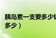 胰島素一支要多少錢（一支胰島素價(jià)格一般是多少）