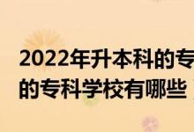2022年升本科的?？茖W(xué)校（2022比本科還牛的專科學(xué)校有哪些）
