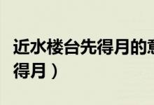 近水樓臺先得月的意思（怎么理解近水樓臺先得月）